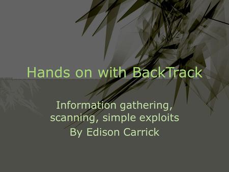 Hands on with BackTrack Information gathering, scanning, simple exploits By Edison Carrick.
