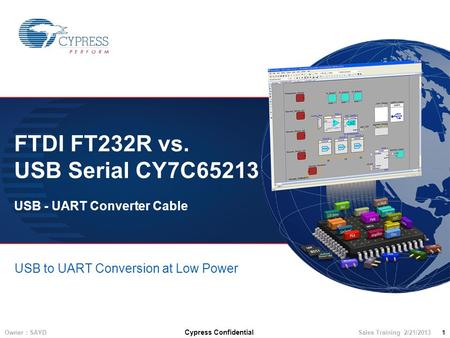Owner : SAYD Cypress Confidential Sales Training 2/21/2013 1 FTDI FT232R vs. USB Serial CY7C65213 USB - UART Converter Cable USB to UART Conversion at.