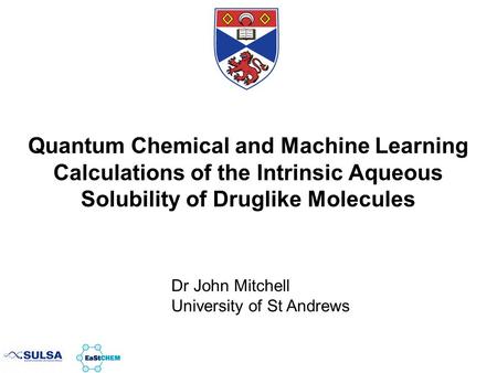 Quantum Chemical and Machine Learning Calculations of the Intrinsic Aqueous Solubility of Druglike Molecules Dr John Mitchell University of St Andrews.