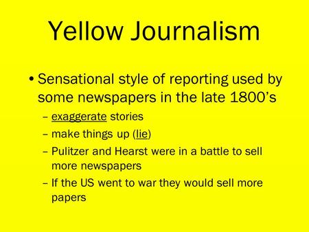 Yellow Journalism Sensational style of reporting used by some newspapers in the late 1800’s –exaggerate stories –make things up (lie) –Pulitzer and Hearst.