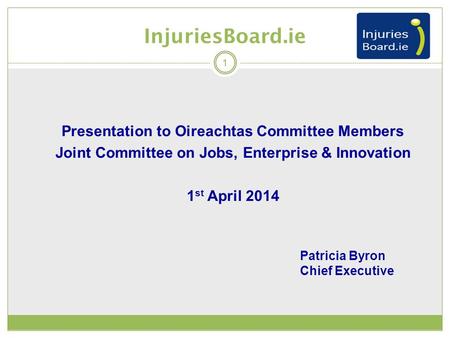 Presentation to Oireachtas Committee Members Joint Committee on Jobs, Enterprise & Innovation 1 st April 2014 InjuriesBoard.ie 1 Patricia Byron Chief Executive.