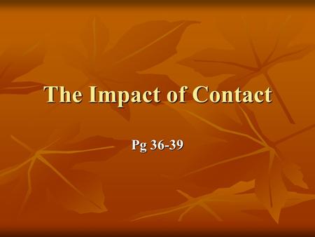 The Impact of Contact Pg 36-39. What is Contact? Contact is the term historians use to refer to the time when Europeans first came to North America. The.