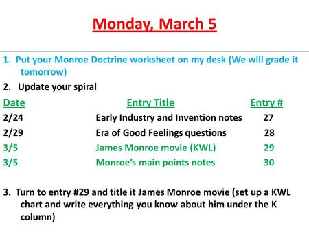Monday, March 5 1. Put your Monroe Doctrine worksheet on my desk (We will grade it tomorrow) 2. Update your spiral DateEntry TitleEntry # 2/24Early Industry.