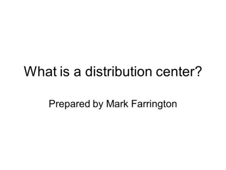 What is a distribution center? Prepared by Mark Farrington.