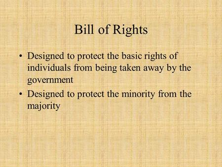 Bill of Rights Designed to protect the basic rights of individuals from being taken away by the government Designed to protect the minority from the majority.