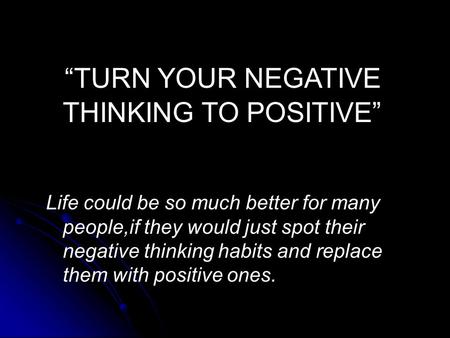 “TURN YOUR NEGATIVE THINKING TO POSITIVE” Life could be so much better for many people,if they would just spot their negative thinking habits and replace.