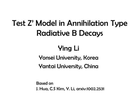 Test Z’ Model in Annihilation Type Radiative B Decays Ying Li Yonsei University, Korea Yantai University, China Based on J. Hua, C.S Kim, Y. Li, arxiv:1002.2531.