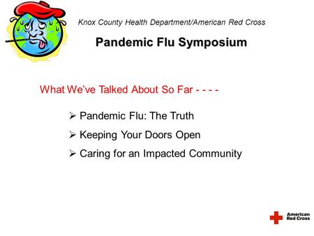 Knox County Health Department/American Red Cross Pandemic Flu Symposium What We’ve Talked About So Far - - - -  Pandemic Flu: The Truth  Keeping Your.