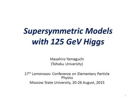 Supersymmetric Models with 125 GeV Higgs Masahiro Yamaguchi (Tohoku University) 17 th Lomonosov Conference on Elementary Particle Physics Moscow State.