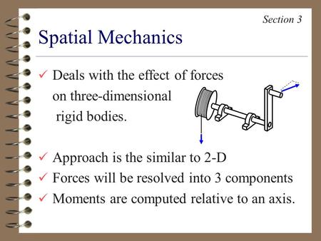 Deals with the effect of forces on three-dimensional rigid bodies. Approach is the similar to 2-D Forces will be resolved into 3 components Moments are.