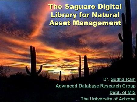 The Saguaro Digital Library for Natural Asset Management Dr. Sudha RamSudha Ram Advanced Database Research Group Dept. of MIS The University of Arizona.