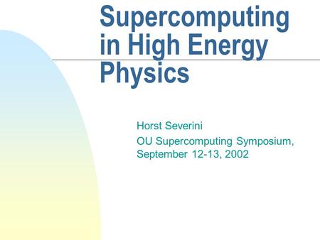 Supercomputing in High Energy Physics Horst Severini OU Supercomputing Symposium, September 12-13, 2002.