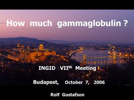 How much gammaglobulin ? INGID VII th Meeting Budapest, October 7, 2006 Rolf Gustafson.