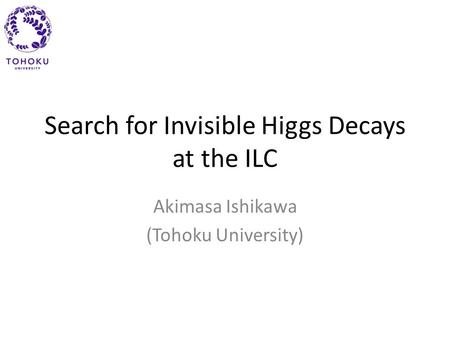 Search for Invisible Higgs Decays at the ILC Akimasa Ishikawa (Tohoku University)