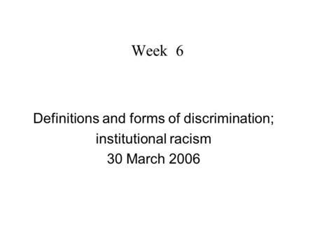 Week 6 Definitions and forms of discrimination; institutional racism 30 March 2006.