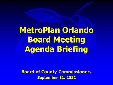 MetroPlan Orlando Board Meeting Agenda Briefing Board of County Commissioners September 11, 2012.