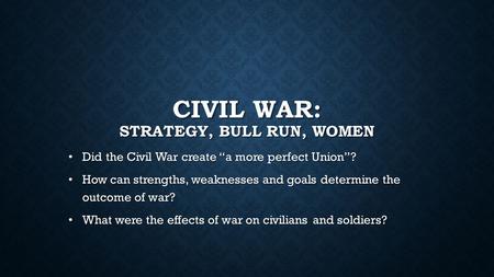 CIVIL WAR: STRATEGY, BULL RUN, WOMEN Did the Civil War create “a more perfect Union”? Did the Civil War create “a more perfect Union”? How can strengths,