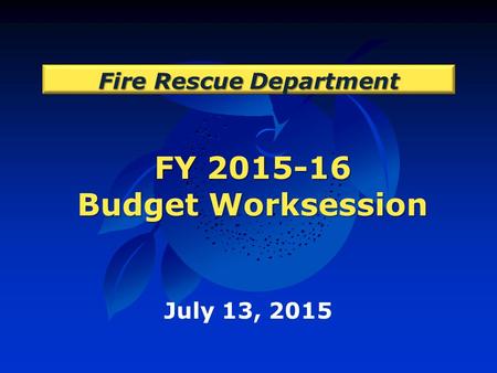 FY 2015-16 Budget Worksession Fire Rescue Department July 13, 2015.