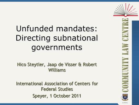 Unfunded mandates: Directing subnational governments Nico Steytler, Jaap de Visser & Robert Williams International Association of Centers for Federal Studies.