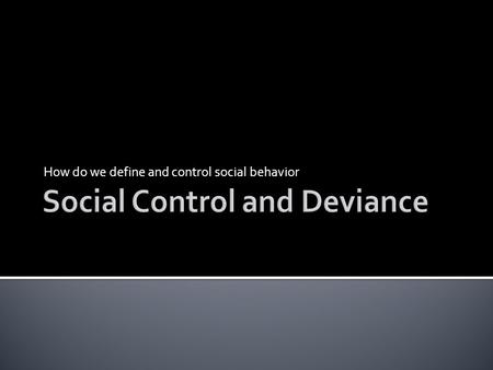 How do we define and control social behavior. SOCIAL CONTROL  Mechanisms that attempt to deter deviant behavior  Means to promote stability within society.