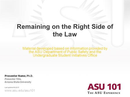 © 2007 Arizona State University Remaining on the Right Side of the Law www.asu.edu/asu101 Presenter Name, Ph.D. Presenter Title, Arizona State University.