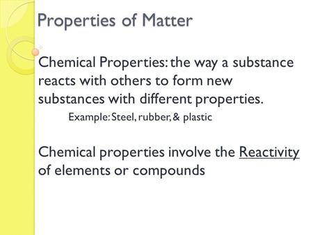 Properties of Matter Chemical Properties: the way a substance reacts with others to form new substances with different properties. Example: Steel, rubber,