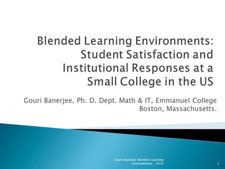 Gouri Banerjee, Ph. D. Dept. Math & IT, Emmanuel College Boston, Massachusetts. 1 Gouri Banerjee Blended Learning Environments, 2010.