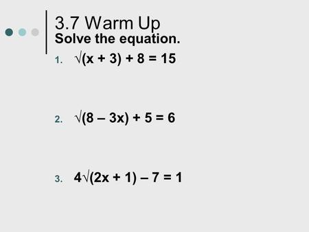 3.7 Warm Up Solve the equation. 1. √(x + 3) + 8 = 15 2. √(8 – 3x) + 5 = 6 3. 4√(2x + 1) – 7 = 1.