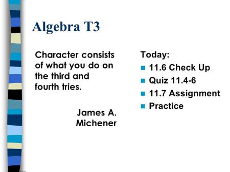 Algebra T3 Today: 11.6 Check Up Quiz 11.4-6 11.7 Assignment Practice Character consists of what you do on the third and fourth tries. James A. Michener.