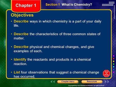 Copyright © by Holt, Rinehart and Winston. All rights reserved. ResourcesChapter menu Objectives Describe ways in which chemistry is a part of your daily.