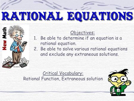 Objectives: 1.Be able to determine if an equation is a rational equation. 2.Be able to solve various rational equations and exclude any extraneous solutions.
