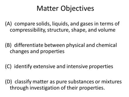 Matter Objectives (A) compare solids, liquids, and gases in terms of compressibility, structure, shape, and volume (B) differentiate between physical and.