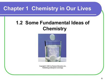 1 Chapter 1 Chemistry in Our Lives 1.2 Some Fundamental Ideas of Chemistry Copyright © 2005 by Pearson Education, Inc. Publishing as Benjamin Cummings.
