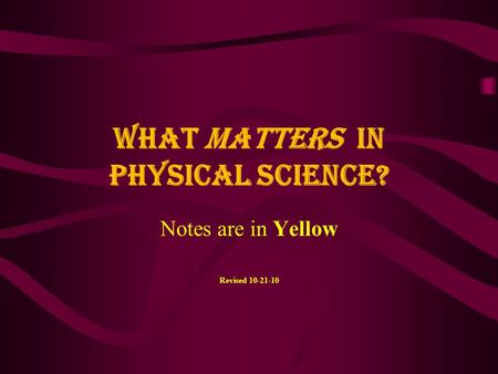 What MATTERS in Physical Science? Notes are in Yellow Revised 10-21-10.