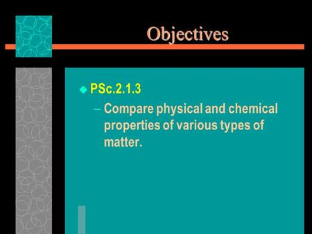 Objectives PSc.2.1.3 Compare physical and chemical properties of various types of matter.