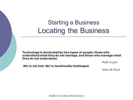 BUSS1.9 Locating the Business Starting a Business Locating the Business Technology is dominated by two types of people: those who understand what they.
