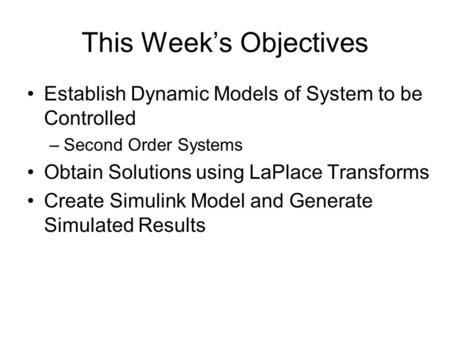 This Week’s Objectives Establish Dynamic Models of System to be Controlled –Second Order Systems Obtain Solutions using LaPlace Transforms Create Simulink.