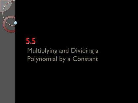 5.5 Multiplying and Dividing a Polynomial by a Constant.