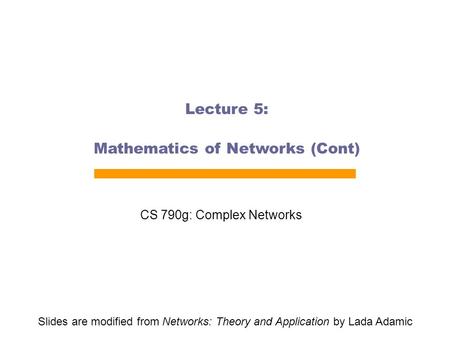 Lecture 5: Mathematics of Networks (Cont) CS 790g: Complex Networks Slides are modified from Networks: Theory and Application by Lada Adamic.