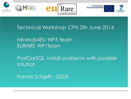 Technical Workshop CPH 2th June 2014 Minerals4EU WP5 team EURARE WP1team PostGreSQL Install problems with possible solution Frands Schjøth, GEUS.