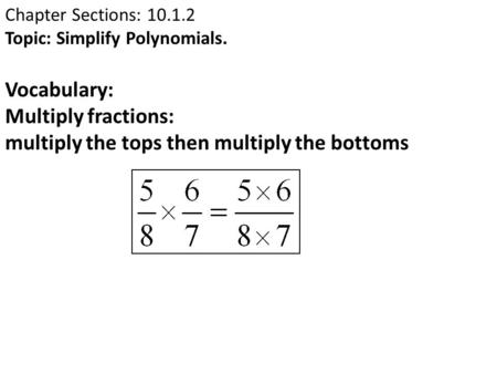 Chapter Sections: 10.1.2 Topic: Simplify Polynomials. Vocabulary: Multiply fractions: multiply the tops then multiply the bottoms.