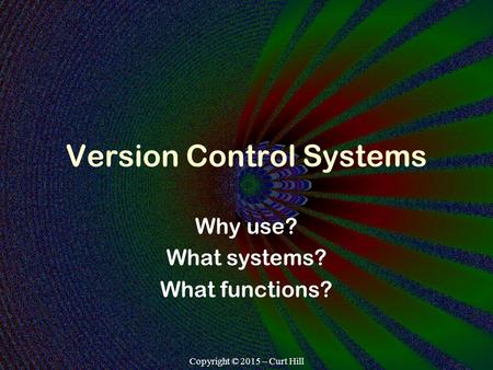 Copyright © 2015 – Curt Hill Version Control Systems Why use? What systems? What functions?