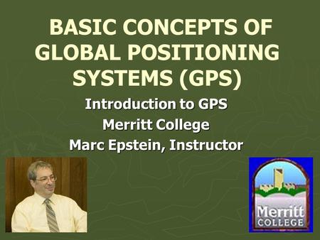 BASIC CONCEPTS OF GLOBAL POSITIONING SYSTEMS (GPS) Introduction to GPS Merritt College Marc Epstein, Instructor.