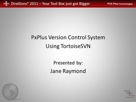 DireXions + 2011 – Your Tool Box just got Bigger PxPlus Version Control System Using TortoiseSVN Presented by: Jane Raymond.