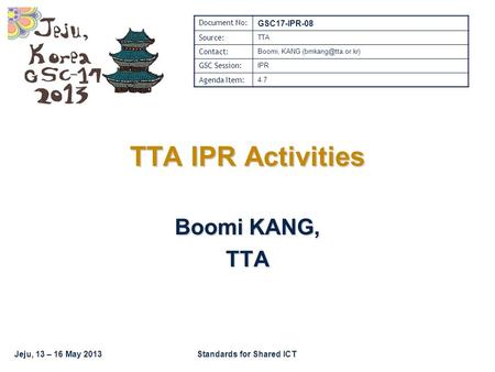 Jeju, 13 – 16 May 2013Standards for Shared ICT TTA IPR Activities Boomi KANG, TTA Document No: GSC17-IPR-08 Source: TTA Contact: Boomi, KANG