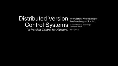 Distributed Version Control Systems (or Version Control for Hipsters) Rob Gaston, web developer Farallon Geographics, Inc. SF Department of Technology.