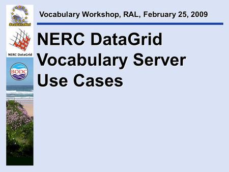 NERC DataGrid NERC DataGrid Vocabulary Server Use Cases Vocabulary Workshop, RAL, February 25, 2009.