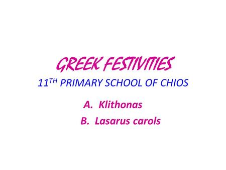 GREEK FESTIVITIES 11 TH PRIMARY SCHOOL OF CHIOS A.Klithonas B. Lasarus carols.
