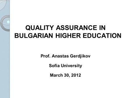 QUALITY ASSURANCE IN BULGARIAN HIGHER EDUCATION Prof. Anastas Gerdjikov Sofia University March 30, 2012.
