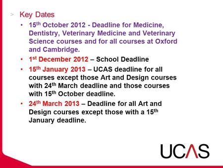 Key Dates 15 th October 2012 - Deadline for Medicine, Dentistry, Veterinary Medicine and Veterinary Science courses and for all courses at Oxford and Cambridge.